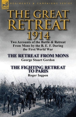 The Great Retreat, 1914: Two Accounts of the Battle & Retreat from Mons by the B. E. F. During the First World War-The Retreat from Mons by Geo by Gordon, George Stuart