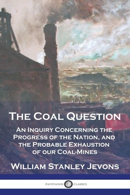 The Coal Question: An Inquiry Concerning the Progress of the Nation, and the Probable Exhaustion of our Coal-Mines by Jevons, William Stanley