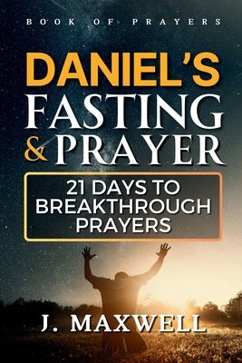 Daniel's Fasting and Prayers: 21 Days to Breakthrough Prayers by Maxwell, James