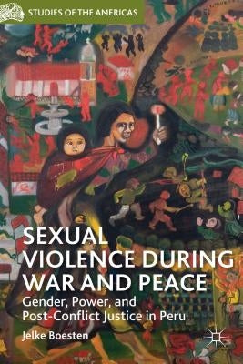 Sexual Violence During War and Peace: Gender, Power, and Post-Conflict Justice in Peru by Boesten, J.
