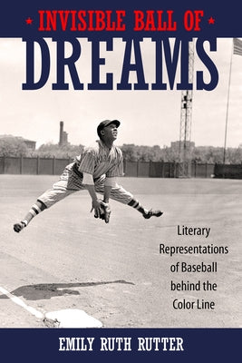 Invisible Ball of Dreams: Literary Representations of Baseball Behind the Color Line by Rutter, Emily Ruth