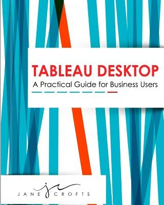 Tableau Desktop: A Practical Guide for Business Users by Crofts, Jane a.