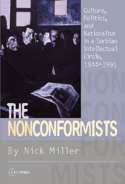The Nonconformists: Culture, Politics, and Nationalism in a Serbian Intellectual Circle, 1944-1991 by Miller, Nick