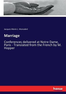 Marriage: Conferences delivered at Notre Dame, Paris - Translated from the French by M. Hopper by Monsabré, Jacques-Marie L.