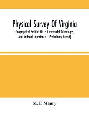 Physical Survey Of Virginia: Geographical Position Of Its Commercial Advantages, And National Importance; (Preliminary Report) by F. Maury, M.
