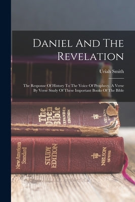 Daniel And The Revelation: The Response Of History To The Voice Of Prophecy, A Verse By Verse Study Of These Important Books Of The Bible by Smith, Uriah
