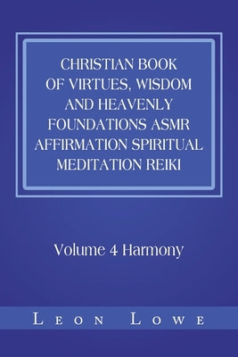 Christian Book of Virtues, Wisdom and Heavenly Foundations Asmr Affirmation Spiritual Meditation Reiki: Volume 4 Harmony by Lowe, Leon