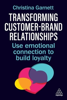 Transforming Customer-Brand Relationships: Use Emotional Connection to Build Loyalty by Garnett, Christina