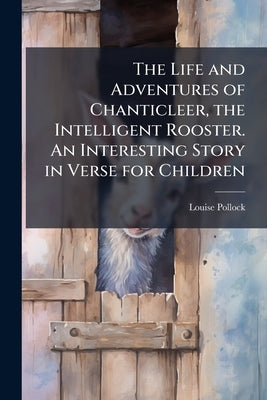 The Life and Adventures of Chanticleer, the Intelligent Rooster. An Interesting Story in Verse for Children by Pollock, Louise