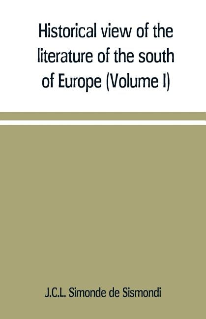 Historical view of the literature of the south of Europe (Volume I) by Simonde De Sismondi, J. C. L.