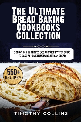 The Ultimate Bread Baking Cookbooks Collection: 6 Books In 1: 77 Recipes (x6) And Step By Step Guide To Bake At Home Homemade Artisan Bread by Collins, Timothy