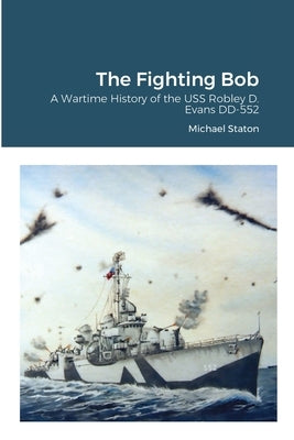 The Fighting Bob: A Wartime History of the USS Robley D. Evans DD-552 by Staton, Michael