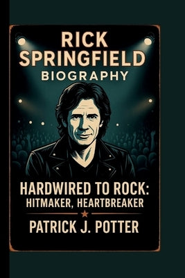 Rick Springfield: Hardwired to Rock: Hitmaker, Heartbreaker by J. Potter, Patrick