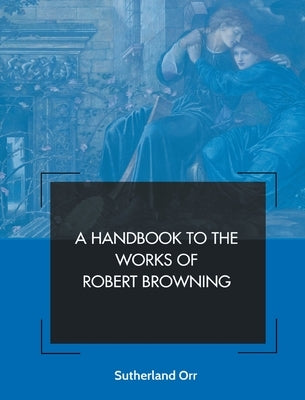 A Handbook to the Works of Robert Browning by Orr, Sutherland
