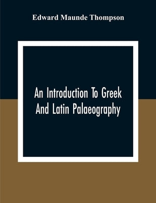 An Introduction To Greek And Latin Palaeography by Maunde Thompson, Edward