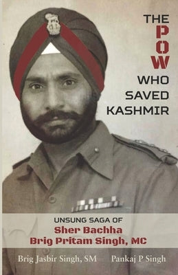 The POW Who Saved Kashmir: Unsung Saga of Sher Bachha Brig Pritam Singh, MC by Singh, Pankaj P.