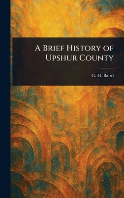 A Brief History of Upshur County by Baird, G. H.