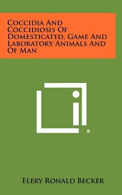 Coccidia and Coccidiosis of Domesticated, Game and Laboratory Animals and of Man by Becker, Elery Ronald