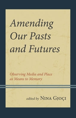 Amending Our Pasts and Futures: Observing Media and Place as Means to Memory by Gjoci, Nina