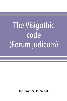 The Visigothic code (Forum judicum) by P. Scott, S.