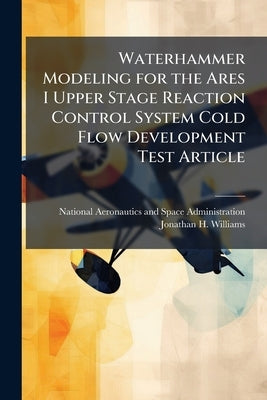 Waterhammer Modeling for the Ares I Upper Stage Reaction Control System Cold Flow Development Test Article by National Aeronautics and Space Administr