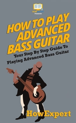 How To Play Advanced Bass Guitar: Your Step-By-Step Guide To Playing Advanced Bass Guitar by Howexpert Press