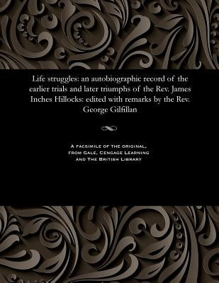 Life Struggles: An Autobiographic Record of the Earlier Trials and Later Triumphs of the Rev. James Inches Hillocks: Edited with Remar by Gilfillan, George