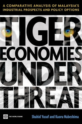 Tiger Economies Under Threat: A Comparative Analysis of Malaysia's Industrial Prospects and Policy Options by Yusuf, Shahid