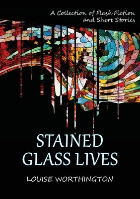 Stained Glass Lives: A Collection of Flash Fiction Short Stories by Worthington, Louise