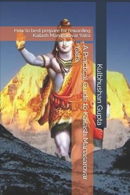 A Practical Guide to Kailash Manasarovar Yatra: How to Best Prepare for Rewarding Kailash Manasarovar Yatra by Gupta, Kulbhushan