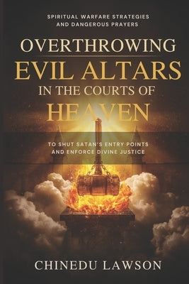 Overthrowing Evil Altars in the Courts of Heaven: Spiritual Warfare Strategies and Dangerous Prayers to Shut Satan's Entry Points and Enforce Divine J by Lawson, Chinedu