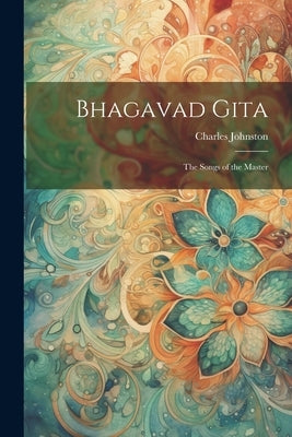 Bhagavad Gita: The Songs of the Master by Johnston, Charles