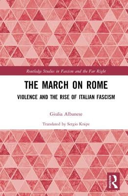The March on Rome: Violence and the Rise of Italian Fascism by Albanese, Giulia