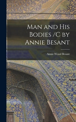 Man and His Bodies /C by Annie Besant by Besant, Annie Wood