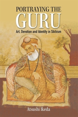 Portraying the Guru: Art, Devotion and Identity in Sikhism by Ikeda, Atsushi