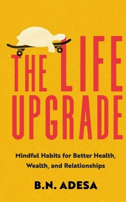 The Life Upgrade: Mindful Habits for Better Health, Wealth, and Relationships by Adesa, B. N.