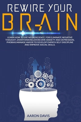 Rewire your brain: How to Use Neuroscience for Eliminate Negative Thought, Overthinking, Overcome Anxiety and Depression, Phobias. Manage by Davis, Aaron