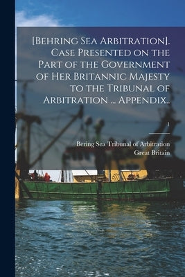[Behring Sea Arbitration]. Case Presented on the Part of the Government of Her Britannic Majesty to the Tribunal of Arbitration ... Appendix..; 1 by Bering Sea Tribunal of Arbitration