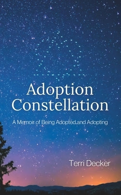 Adoption Constellation: A Memoir of Being Adopted and Adopting by Decker, Terri