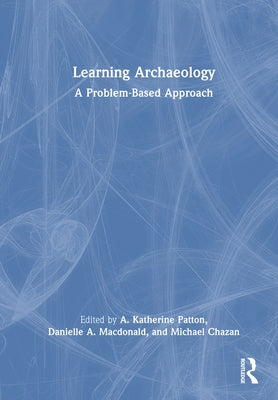 Learning Archaeology: A Problem-Based Approach by Patton, A. Katherine