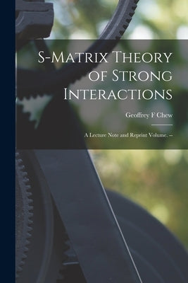 S-matrix Theory of Strong Interactions; a Lecture Note and Reprint Volume. -- by Chew, Geoffrey F.