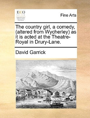 The country girl, a comedy, (altered from Wycherley) as it is acted at the Theatre-Royal in Drury-Lane. by Garrick, David