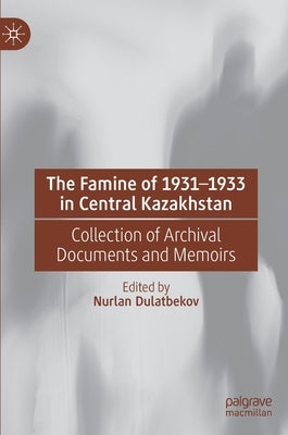 The Famine of 1931-1933 in Central Kazakhstan: Collection of Archival Documents and Memoirs by Dulatbekov, Nurlan