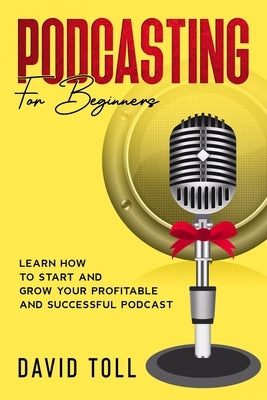 Podcasting for Beginners: Learn how to Start and Grow your Profitable and Successful Podcast by Toll, David
