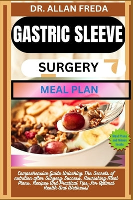 Gastric Sleeve Surgery Meal Plan: Comprehensive Guide Unlocking The Secrets of nutrition after Surgery Success, Nourishing Meal Plans, Recipes And Pra by Freda, Allan