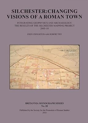 Silchester: Changing Visions of a Roman Town: Integrating Geophysics and Archaeology: The Results of the Silchester Mapping Project 2005-10 by Creighton, John