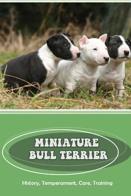 Miniature Bull Terrier: History, Temperament, Care, Training: How To Train A Bull Terrier Not To Bite by Abdelal, Cornell