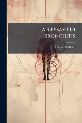 An Essay On Bronchitis: With a Supplement Containing Remarks On Simple Pulmonary Abscess, Etc by Badham, Charles