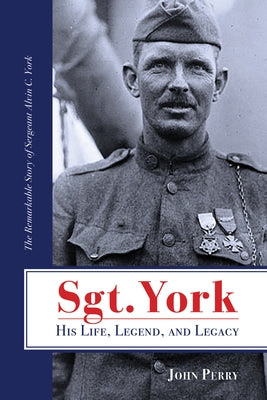Sgt. York His Life, Legend, and Legacy: The Remarkable Story of Sergeant Alvin C. York by Perry, John