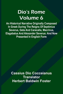 Dio'S Rome (Volume 6); An Historical Narrative Originally Composed In Greek During The Reigns Of Septimius Severus, Geta And Caracalla, Macrinus, Elag by Dio Cocceianus, Cassius